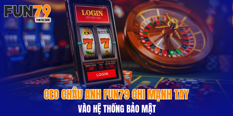 CEO Châu Anh FUN79 chi mạnh tay vào hệ thống bảo mật