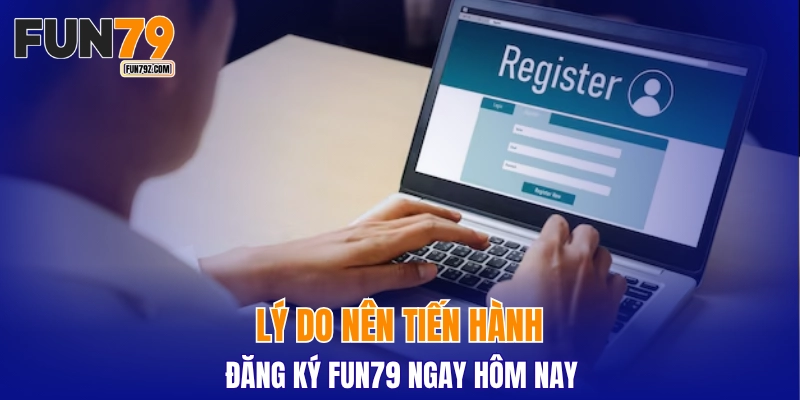 Lý do nên tiến hành đăng ký FUN79 ngay hôm nay