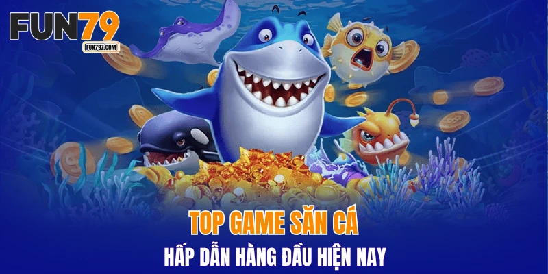 Top game săn cá hấp dẫn hàng đầu hiện nay